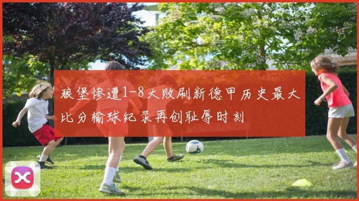 狼堡惨遭1-8大败刷新德甲历史最大比分输球纪录再创耻辱时刻