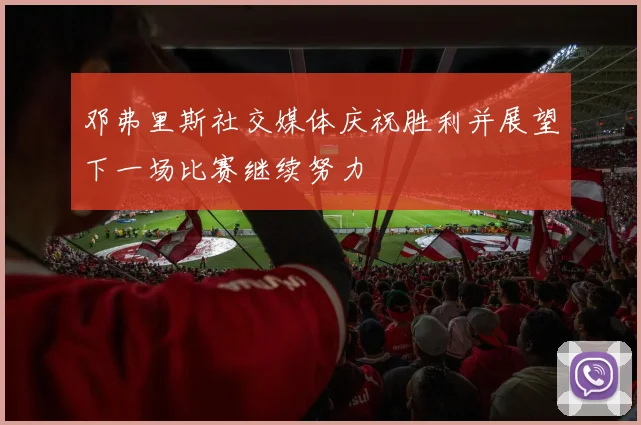 邓弗里斯社交媒体庆祝胜利并展望下一场比赛继续努力