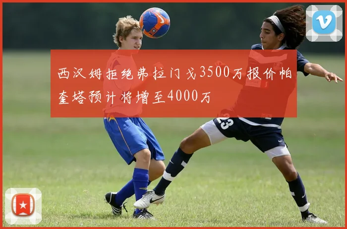西汉姆拒绝弗拉门戈3500万报价帕奎塔预计将增至4000万
