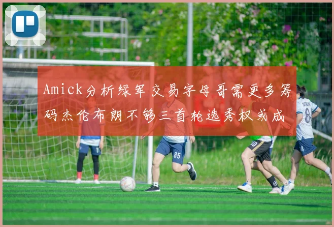 Amick分析绿军交易字母哥需更多筹码杰伦布朗不够三首轮选秀权或成关键
