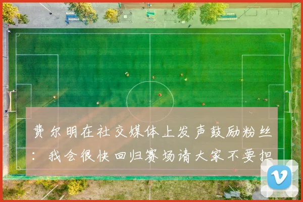 费尔明在社交媒体上发声鼓励粉丝：我会很快回归赛场请大家不要担心