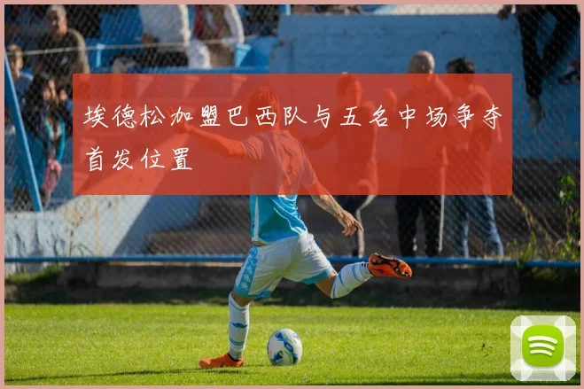埃德松加盟巴西队与五名中场争夺首发位置