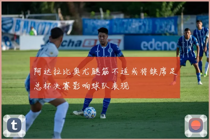 阿达拉比奥尤腿筋不适或将缺席足总杯决赛影响球队表现