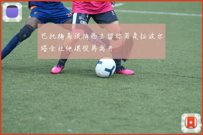 巴托梅乌谈梅西去留称若是拉波尔塔会让他退役再离开