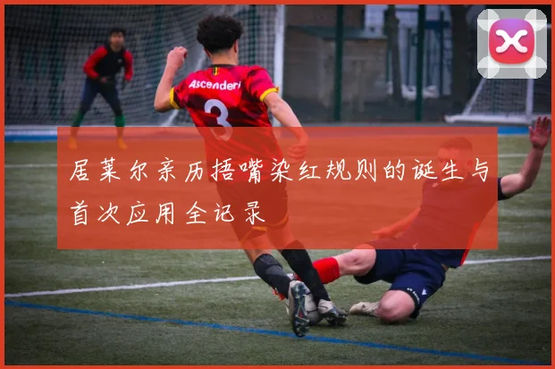 居莱尔亲历捂嘴染红规则的诞生与首次应用全记录