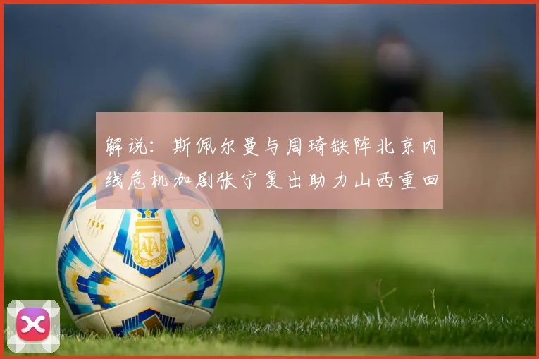 解说：斯佩尔曼与周琦缺阵北京内线危机加剧张宁复出助力山西重回正轨
