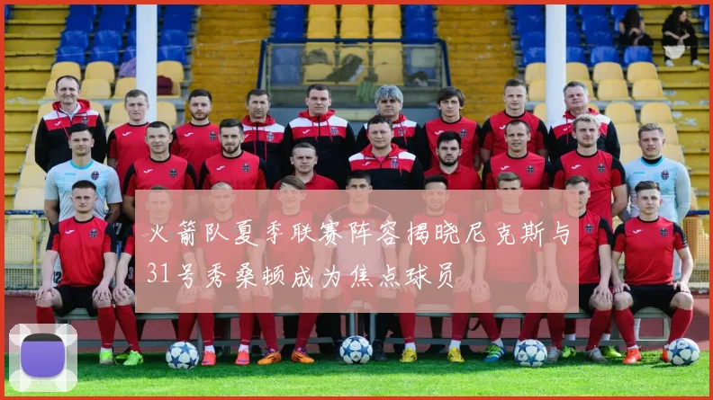 火箭队夏季联赛阵容揭晓尼克斯与31号秀桑顿成为焦点球员