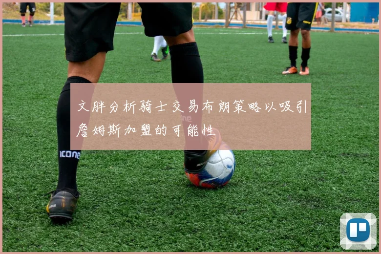 文胖分析骑士交易布朗策略以吸引詹姆斯加盟的可能性