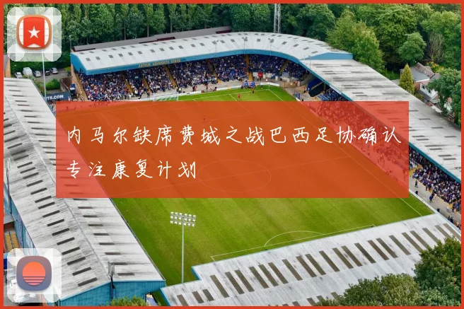 内马尔缺席费城之战巴西足协确认专注康复计划