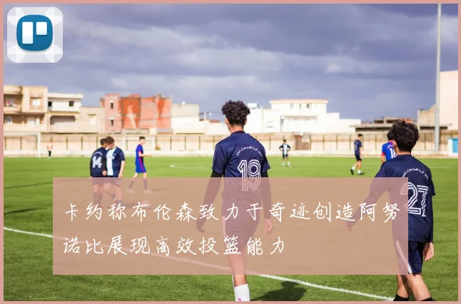 卡约称布伦森致力于奇迹创造阿努诺比展现高效投篮能力