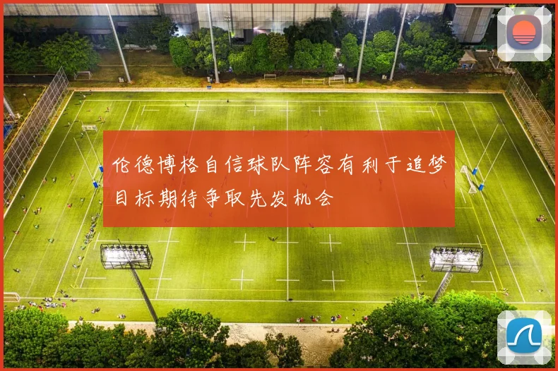 伦德博格自信球队阵容有利于追梦目标期待争取先发机会