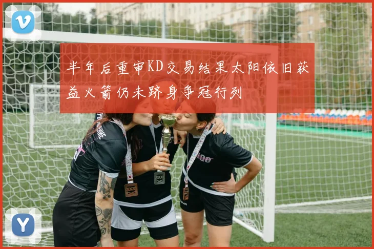 半年后重审KD交易结果太阳依旧获益火箭仍未跻身争冠行列