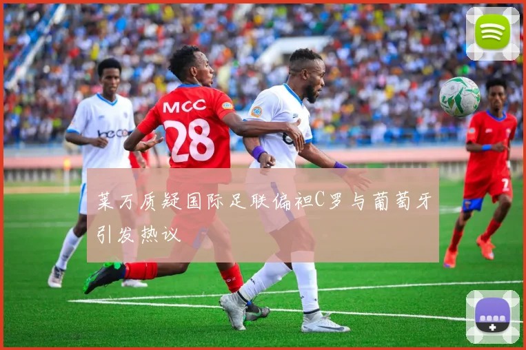 莱万质疑国际足联偏袒C罗与葡萄牙引发热议