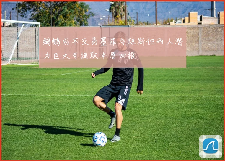 鹈鹕或不交易墨菲与琼斯但两人潜力巨大可换取丰厚回报