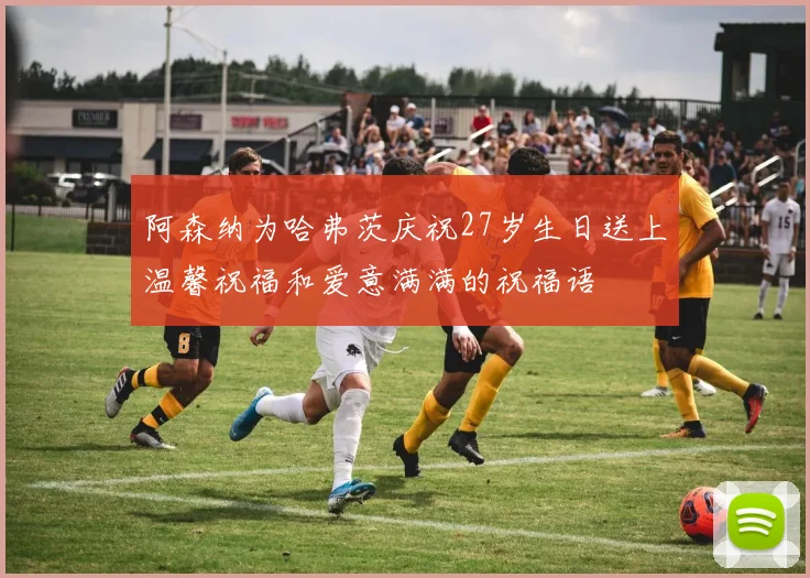 阿森纳为哈弗茨庆祝27岁生日送上温馨祝福和爱意满满的祝福语