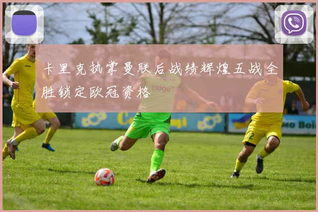 卡里克执掌曼联后战绩辉煌五战全胜锁定欧冠资格