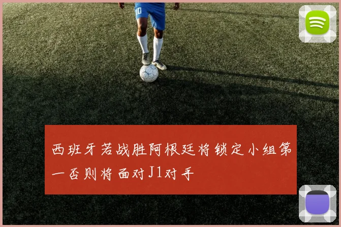 西班牙若战胜阿根廷将锁定小组第一否则将面对J1对手