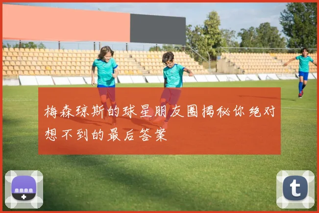 梅森琼斯的球星朋友圈揭秘你绝对想不到的最后答案
