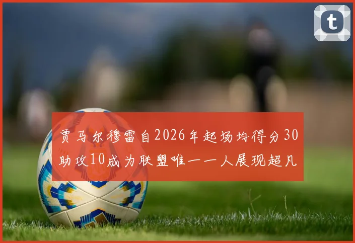 贾马尔穆雷自2026年起场均得分30助攻10成为联盟唯一一人展现超凡实力