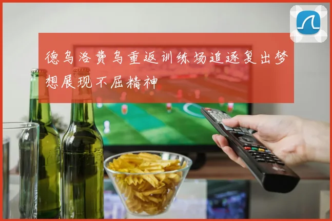 德乌洛费乌重返训练场追逐复出梦想展现不屈精神