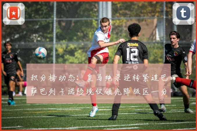 积分榜动态：皇马绝杀逆转紧追巴萨巴列卡诺险境仅领先降级区一分