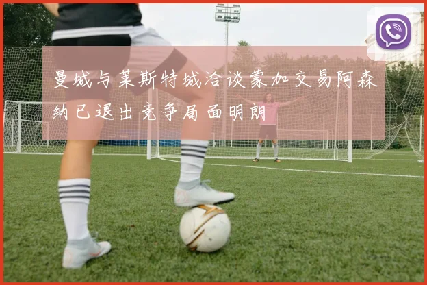 曼城与莱斯特城洽谈蒙加交易阿森纳已退出竞争局面明朗