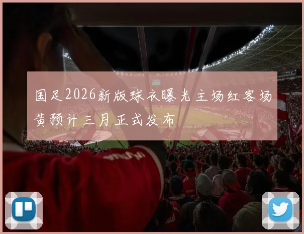 国足2026新版球衣曝光主场红客场黄预计三月正式发布