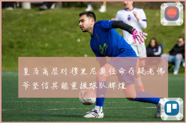 皇马高层对穆里尼奥任命存疑老佛爷坚信其能重振球队辉煌