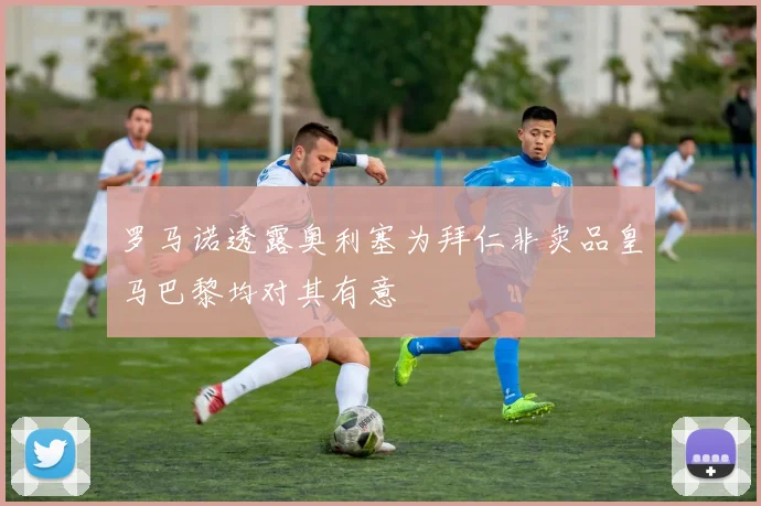 罗马诺透露奥利塞为拜仁非卖品皇马巴黎均对其有意