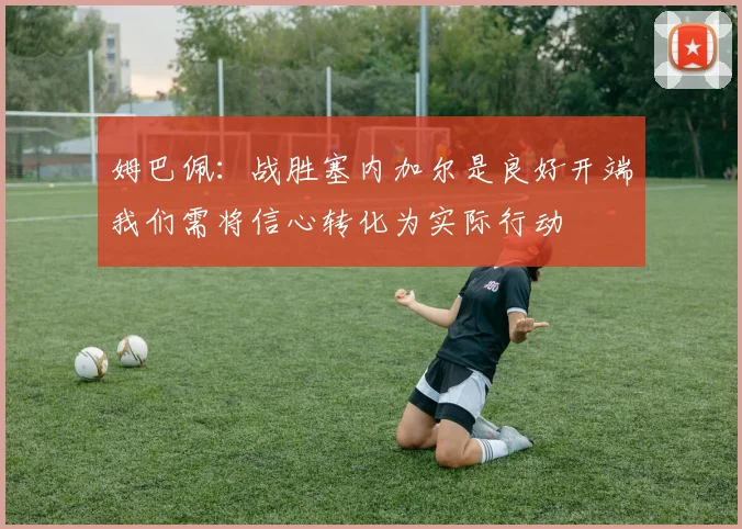 姆巴佩：战胜塞内加尔是良好开端我们需将信心转化为实际行动