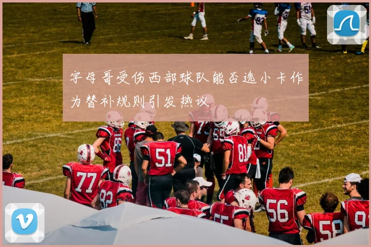 字母哥受伤西部球队能否选小卡作为替补规则引发热议