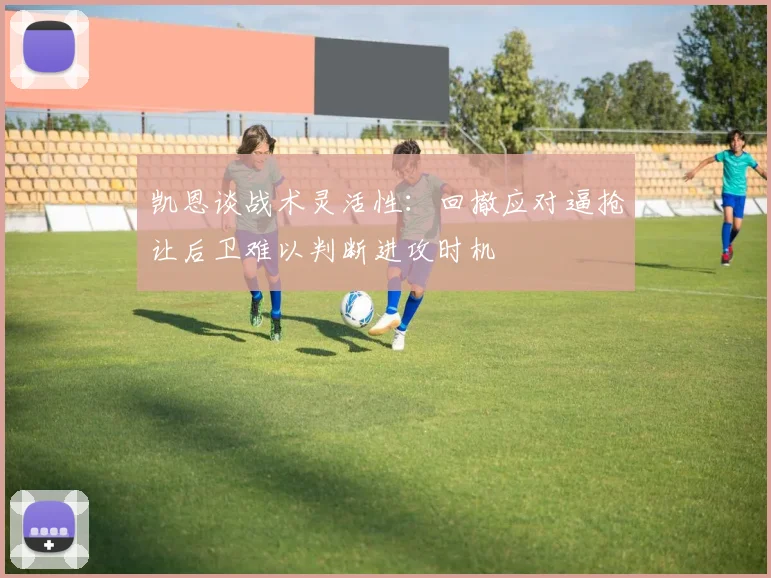 凯恩谈战术灵活性：回撤应对逼抢让后卫难以判断进攻时机