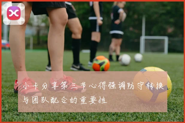 小卡分享第三节心得强调防守转换与团队配合的重要性