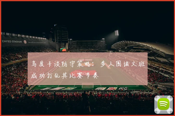 乌度卡谈防守策略：多人围堵文班成功打乱其比赛节奏