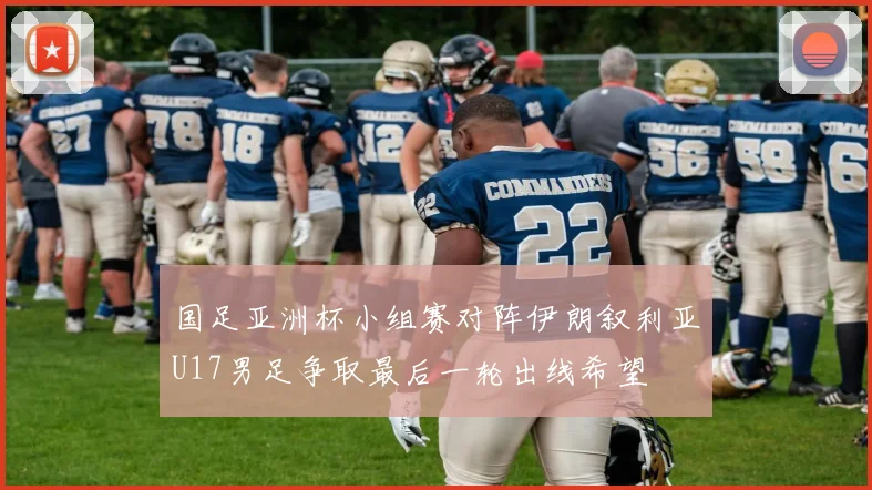 国足亚洲杯小组赛对阵伊朗叙利亚U17男足争取最后一轮出线希望