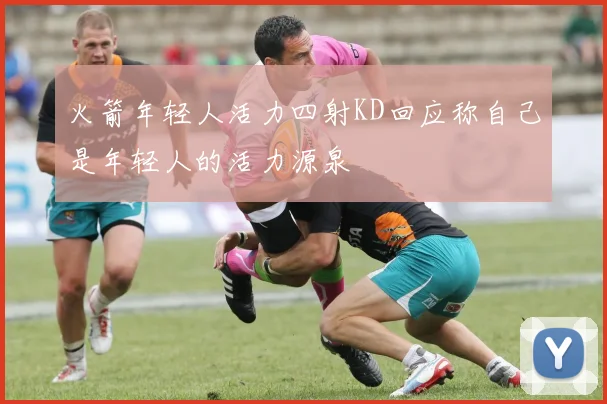 火箭年轻人活力四射KD回应称自己是年轻人的活力源泉