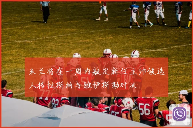 米兰将在一周内敲定新任主帅候选人格拉斯纳与雅伊斯勒对决